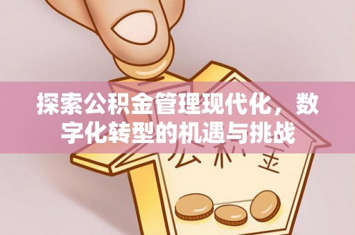 怀安探索公积金管理现代化，数字化转型的机遇与挑战