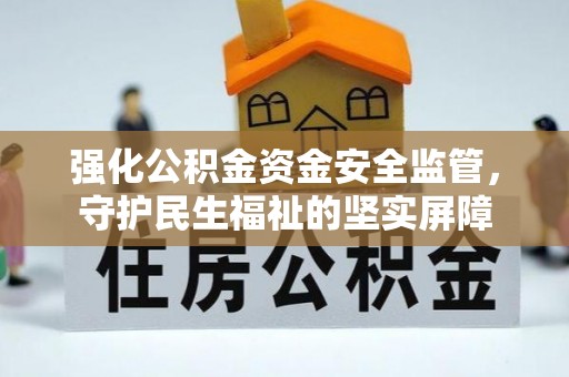 怀安强化公积金资金安全监管，守护民生福祉的坚实屏障
