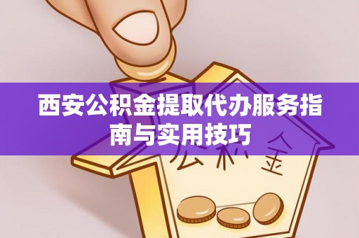 怀安西安公积金提取代办服务指南与实用技巧