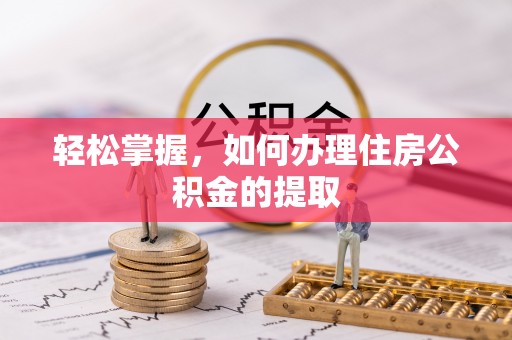 怀安轻松掌握，如何办理住房公积金的提取