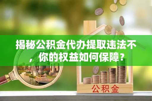 怀安揭秘公积金代办提取违法不，你的权益如何保障？